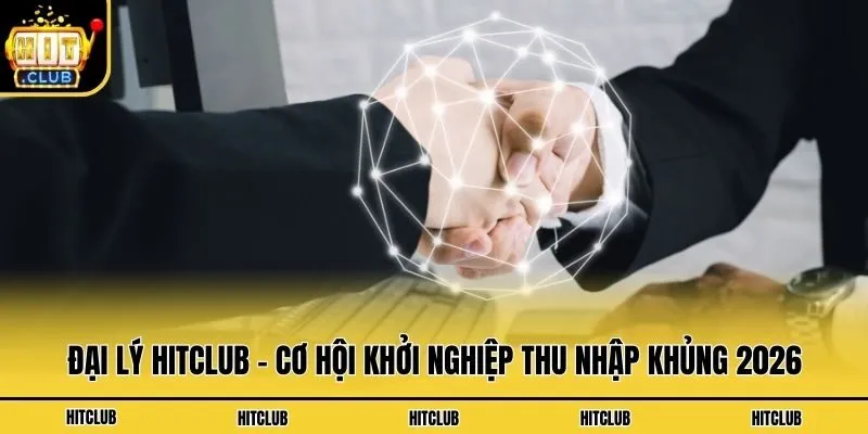 Đại Lý Hitclub - Cơ Hội Khởi Nghiệp Thu Nhập Khủng 2026